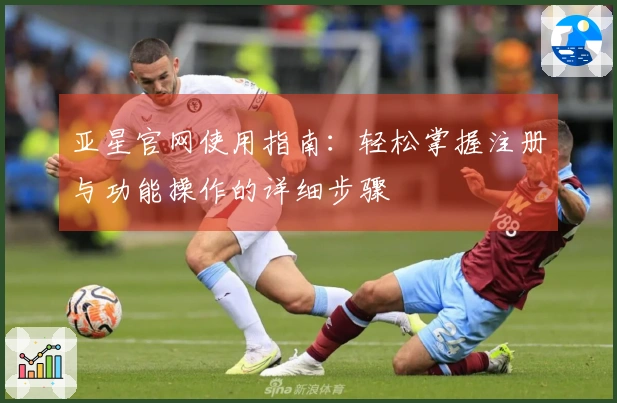 亚星官网使用指南：轻松掌握注册与功能操作的详细步骤