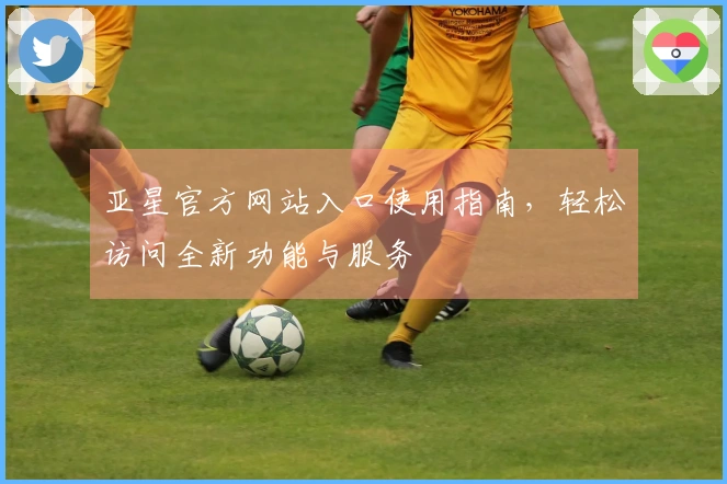 亚星官方网站入口使用指南，轻松访问全新功能与服务
