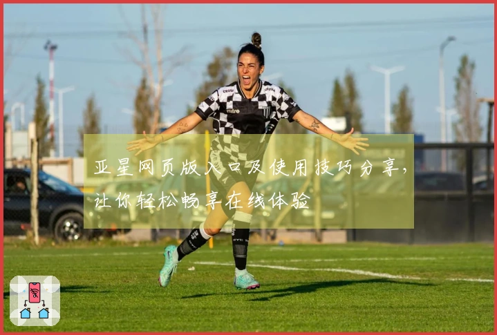 亚星网页版入口及使用技巧分享,让你轻松畅享在线体验
