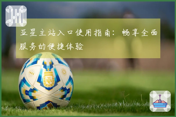 亚星主站入口使用指南：畅享全面服务的便捷体验