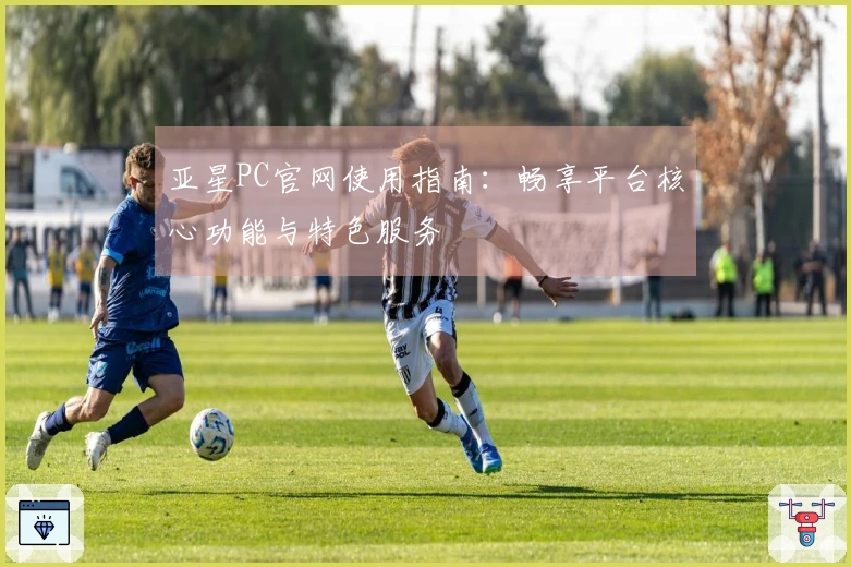 亚星PC官网使用指南:畅享平台核心功能与特色服务