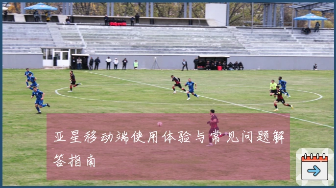 亚星移动端使用体验与常见问题解答指南