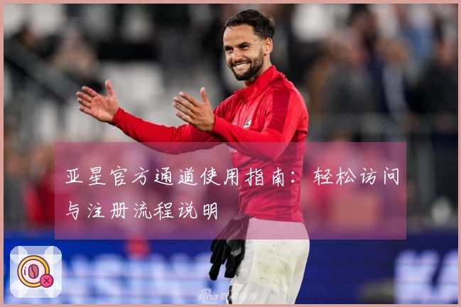 亚星官方通道使用指南:轻松访问与注册流程说明