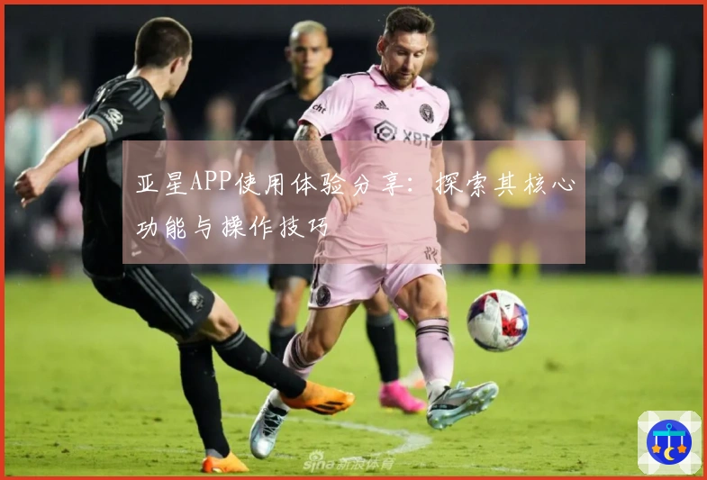 亚星APP使用体验分享：探索其核心功能与操作技巧