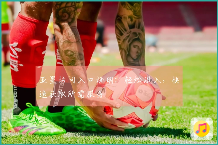 亚星访问入口说明：轻松进入，快速获取所需服务