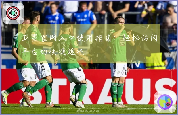 亚星官网入口使用指南：轻松访问平台的快捷途径