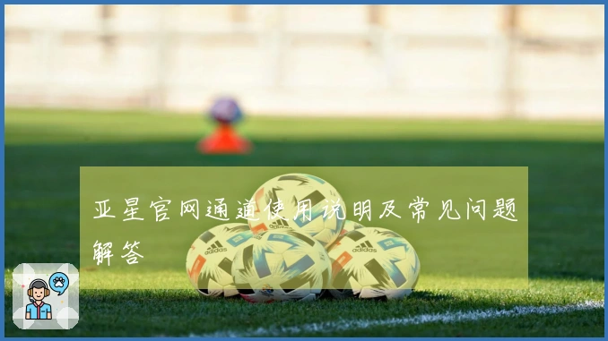 亚星官网通道使用说明及常见问题解答