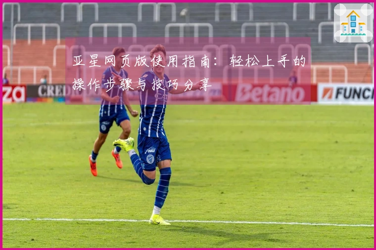 亚星网页版使用指南：轻松上手的操作步骤与技巧分享