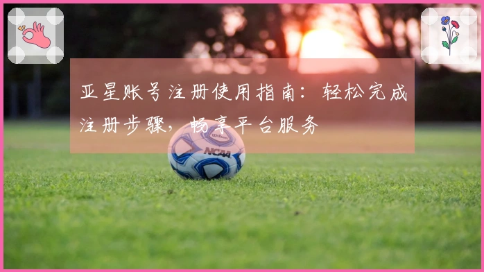 亚星账号注册使用指南:轻松完成注册步骤,畅享平台服务