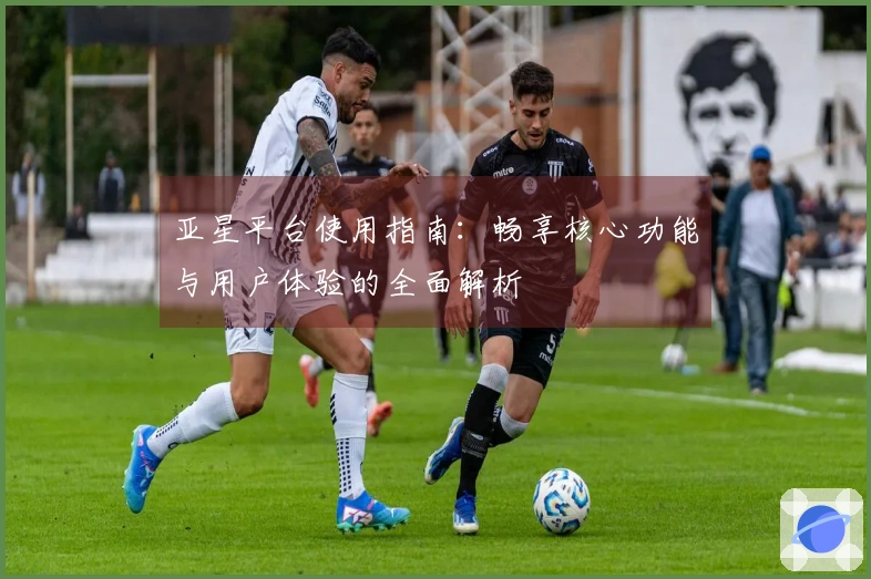 亚星平台使用指南：畅享核心功能与用户体验的全面解析