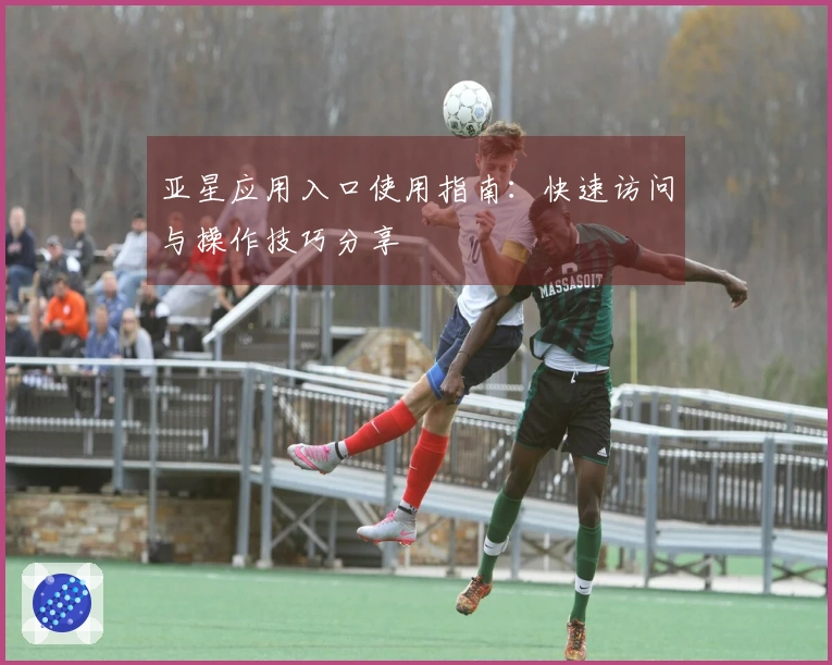 亚星应用入口使用指南：快速访问与操作技巧分享