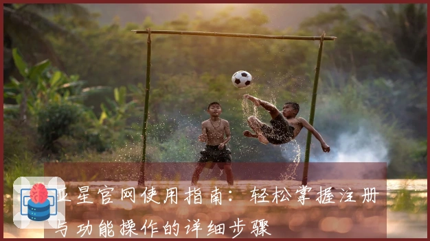 亚星官网使用指南:轻松掌握注册与功能操作的详细步骤