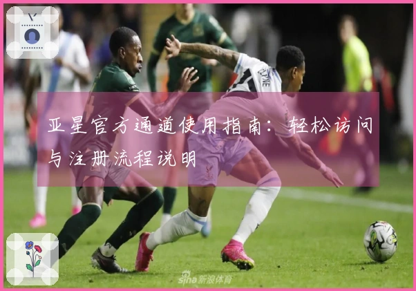 亚星官方通道使用指南：轻松访问与注册流程说明