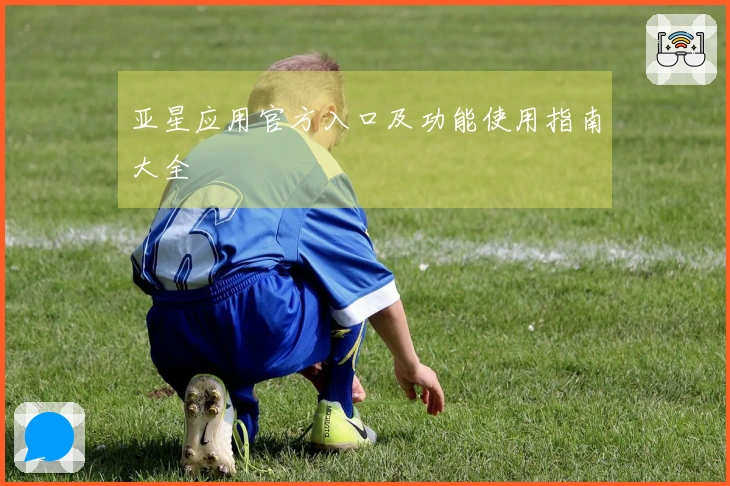 亚星应用官方入口及功能使用指南大全