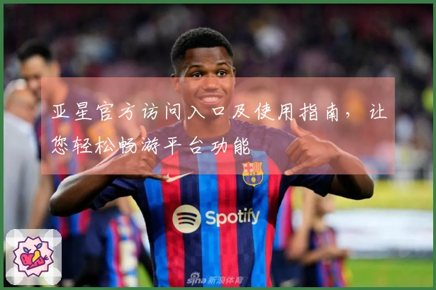 亚星官方访问入口及使用指南，让您轻松畅游平台功能