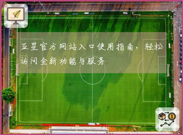 亚星官方网站入口使用指南，轻松访问全新功能与服务