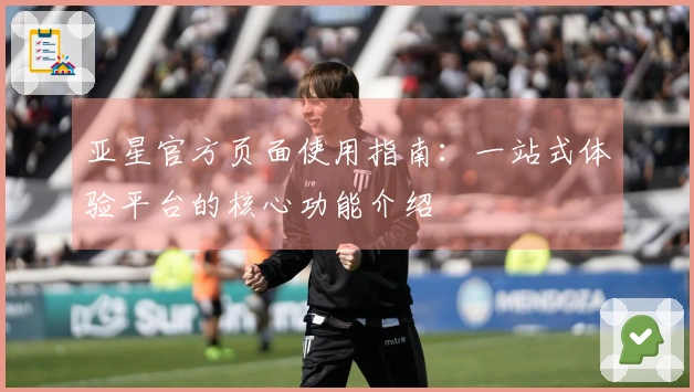 亚星官方页面使用指南：一站式体验平台的核心功能介绍