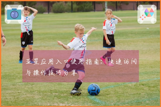 亚星应用入口使用指南:快速访问与操作技巧分享
