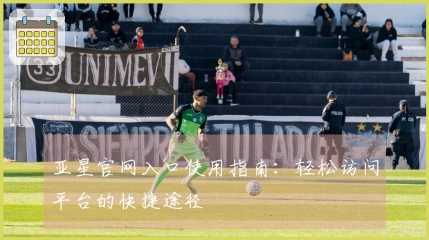 亚星官网入口使用指南：轻松访问平台的快捷途径
