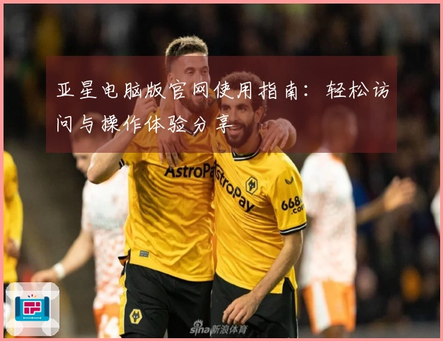 亚星电脑版官网使用指南：轻松访问与操作体验分享
