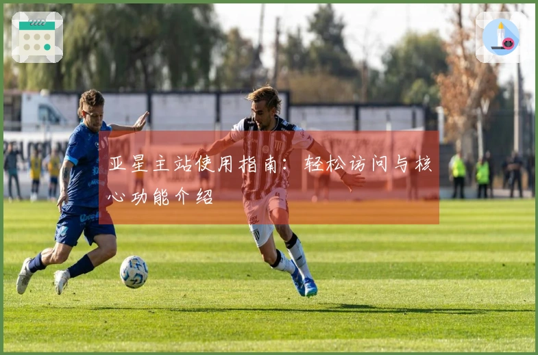 亚星主站使用指南：轻松访问与核心功能介绍