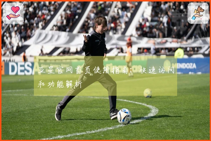 亚星官网首页使用指南:快速访问和功能解析