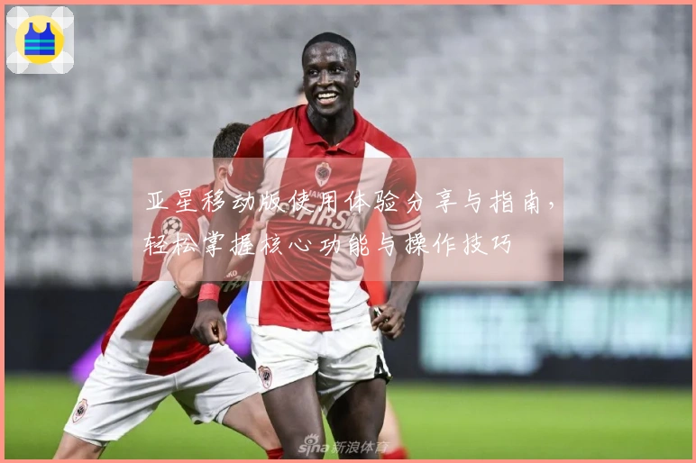 亚星移动版使用体验分享与指南，轻松掌握核心功能与操作技巧