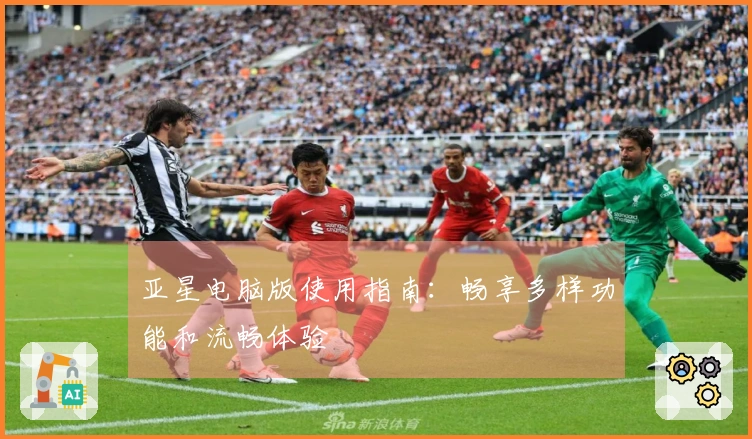 亚星电脑版使用指南：畅享多样功能和流畅体验
