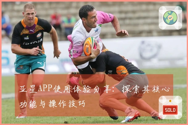 亚星APP使用体验分享：探索其核心功能与操作技巧