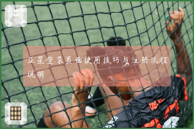 亚星登录页面使用技巧与注册流程说明