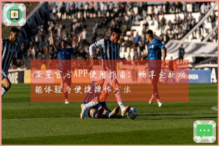 亚星官方APP使用指南：畅享全新功能体验与便捷操作方法
