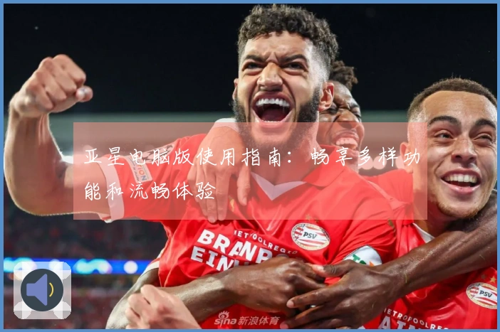 亚星电脑版使用指南：畅享多样功能和流畅体验