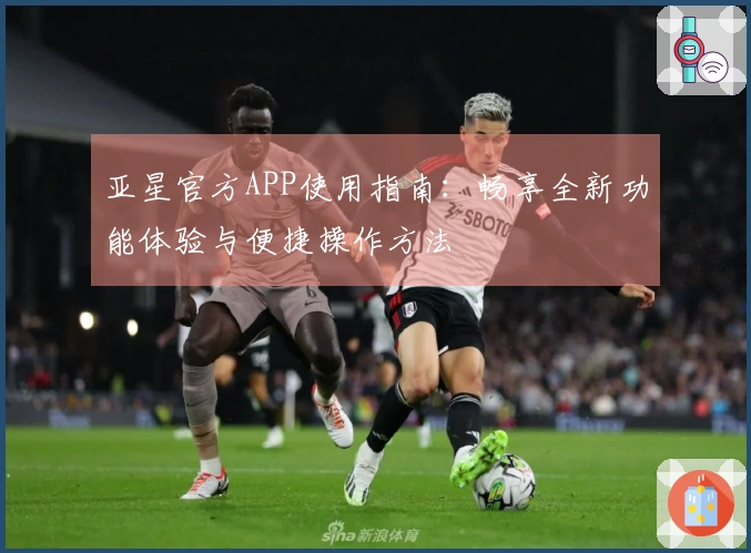 亚星官方APP使用指南：畅享全新功能体验与便捷操作方法